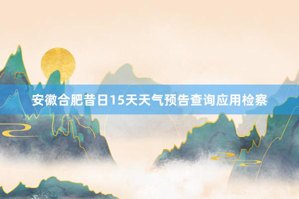 安徽合肥昔日15天天气预告查询应用检察