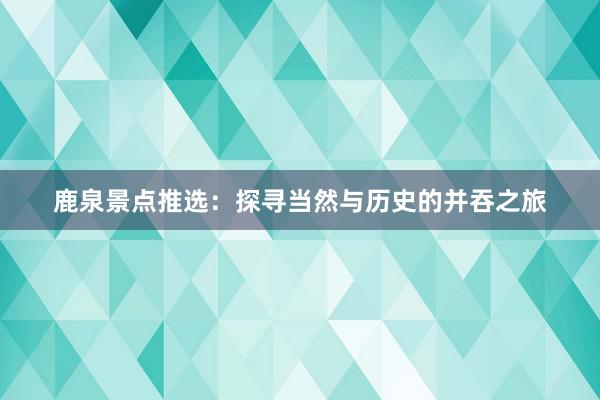 鹿泉景点推选：探寻当然与历史的并吞之旅