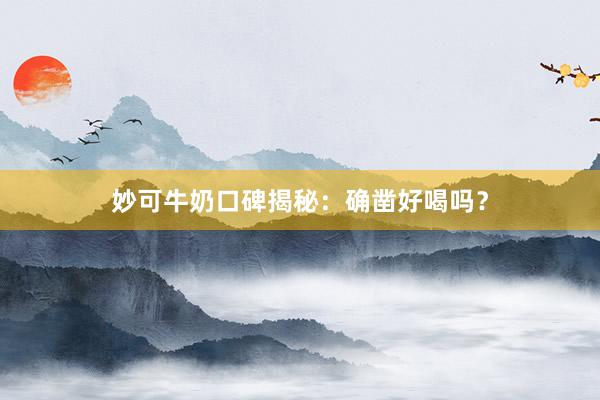 妙可牛奶口碑揭秘：确凿好喝吗？